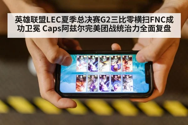 英雄联盟LEC夏季总决赛G2三比零横扫FNC成功卫冕 Caps阿兹尔完美团战统治力全面复盘