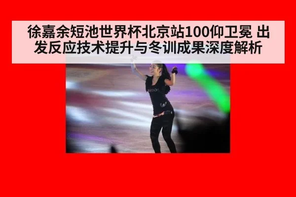 徐嘉余短池世界杯北京站100仰卫冕 出发反应技术提升与冬训成果深度解析