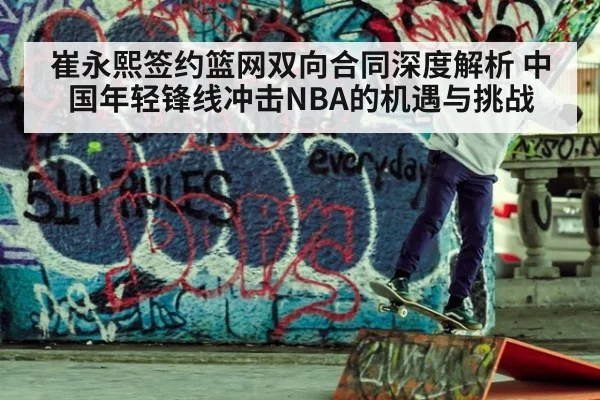崔永熙签约篮网双向合同深度解析 中国年轻锋线冲击NBA的机遇与挑战