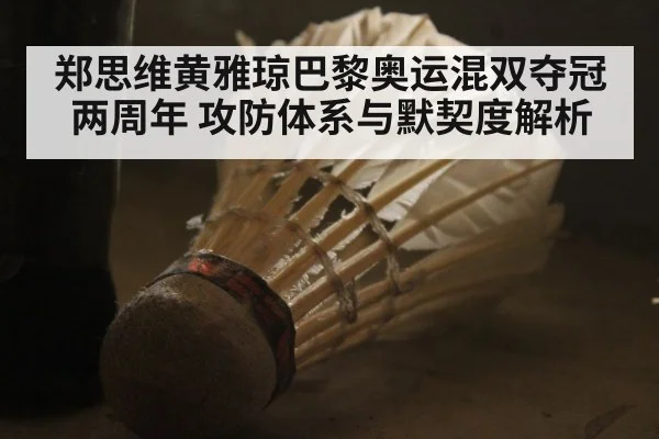 郑思维黄雅琼巴黎奥运混双夺冠两周年 攻防体系与默契度解析