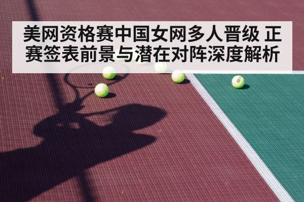 美网资格赛中国女网多人晋级 正赛签表前景与潜在对阵深度解析
