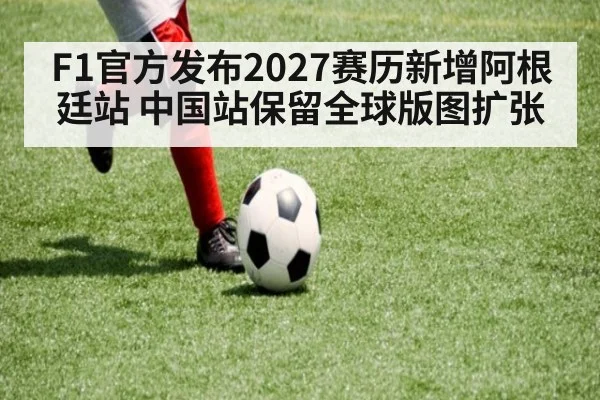 F1官方发布2027赛历新增阿根廷站 中国站保留全球版图扩张