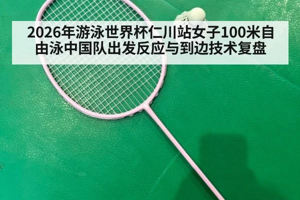 2026年游泳世界杯仁川站女子100米自由泳中国队出发反应与到边技术复盘